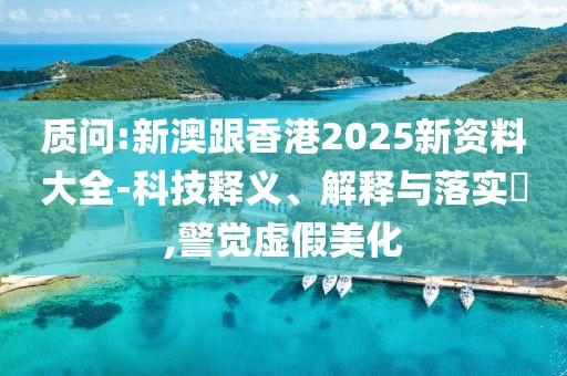 質(zhì)問:新澳跟香港2025新資料大全-科技釋義、解釋與落實?,警覺虛假美化