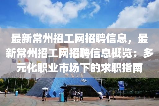 最新常州招工網招聘信息，最新常州招工網招聘信息概覽：多元化職業(yè)市場下的求職指南