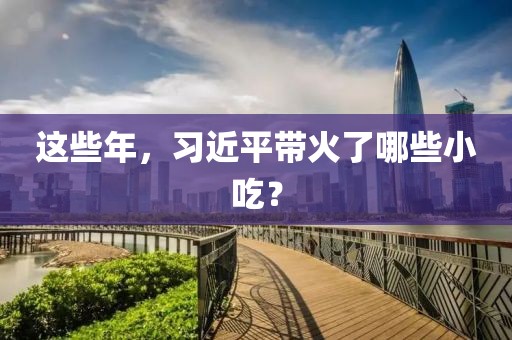 這些年，習(xí)近平帶火了哪些小吃？