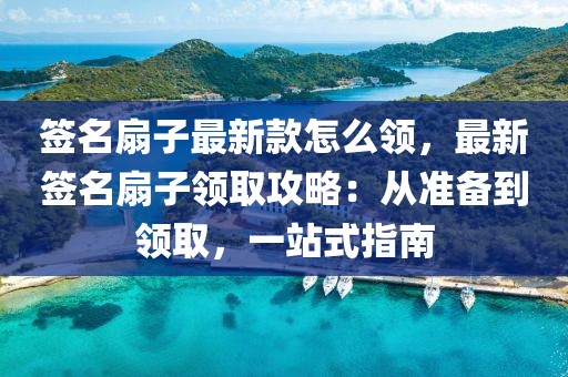 簽名扇子最新款怎么領(lǐng)，最新簽名扇子領(lǐng)取攻略：從準(zhǔn)備到領(lǐng)取，一站式指南