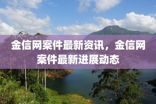 金信網(wǎng)案件最新資訊，金信網(wǎng)案件最新進(jìn)展動(dòng)態(tài)