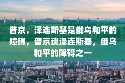 普京，澤連斯基是俄烏和平的障礙，普京談澤連斯基，俄烏和平的障礙之一