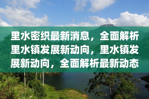 里水密織最新消息，全面解析里水鎮(zhèn)發(fā)展新動(dòng)向，里水鎮(zhèn)發(fā)展新動(dòng)向，全面解析最新動(dòng)態(tài)