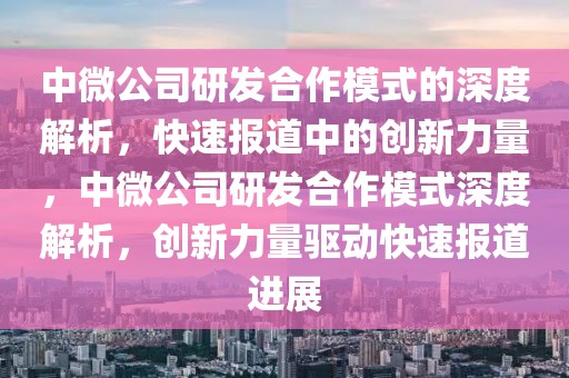 中微公司研發(fā)合作模式的深度解析，快速報道中的創(chuàng)新力量，中微公司研發(fā)合作模式深度解析，創(chuàng)新力量驅(qū)動快速報道進(jìn)展
