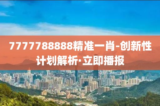 7777788888精準(zhǔn)一肖-創(chuàng)新性計(jì)劃解析·立即播報(bào)