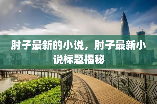 肘子最新的小說，肘子最新小說標(biāo)題揭秘