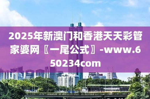 2025年新澳門和香港天天彩管家婆網(wǎng)〖一尾公式〗-www.650234com