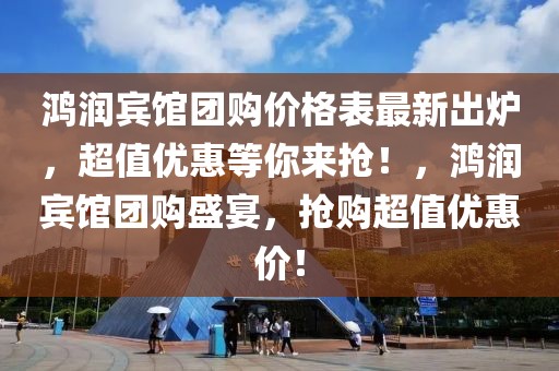 鴻潤賓館團(tuán)購價格表最新出爐，超值優(yōu)惠等你來搶！，鴻潤賓館團(tuán)購盛宴，搶購超值優(yōu)惠價！
