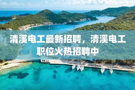 清溪電工最新招聘，清溪電工職位火熱招聘中