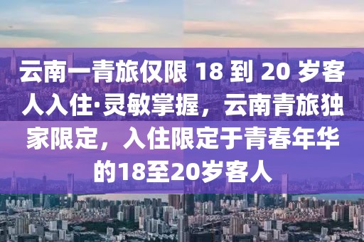 云南一青旅僅限 18 到 20 歲客人入住·靈敏掌握，云南青旅獨家限定，入住限定于青春年華的18至20歲客人