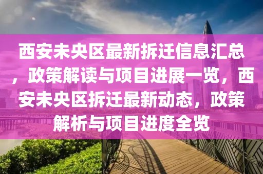 西安未央?yún)^(qū)最新拆遷信息匯總，政策解讀與項(xiàng)目進(jìn)展一覽，西安未央?yún)^(qū)拆遷最新動態(tài)，政策解析與項(xiàng)目進(jìn)度全覽