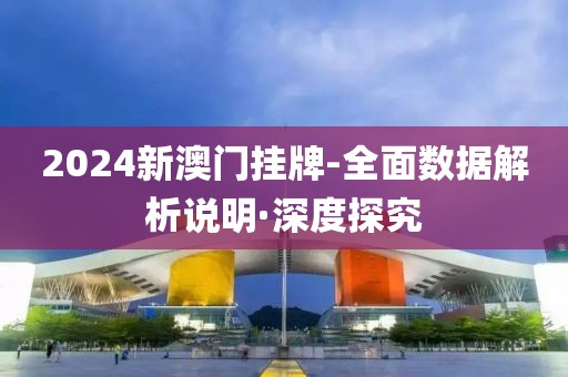 2024新澳門掛牌-全面數(shù)據(jù)解析說明·深度探究