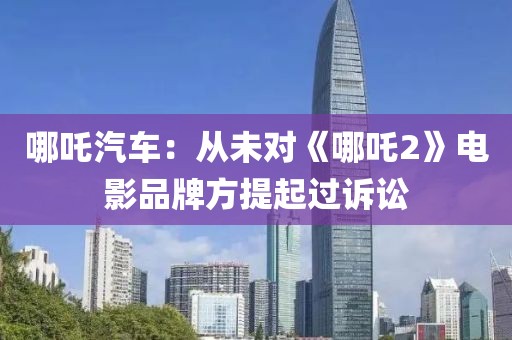 哪吒汽車：從未對《哪吒2》電影品牌方提起過訴訟