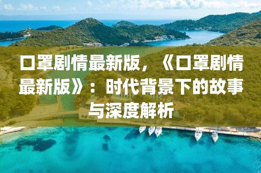 口罩劇情最新版，《口罩劇情最新版》：時代背景下的故事與深度解析