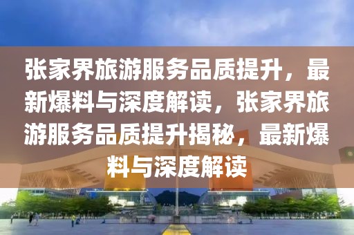 張家界旅游服務(wù)品質(zhì)提升，最新爆料與深度解讀，張家界旅游服務(wù)品質(zhì)提升揭秘，最新爆料與深度解讀