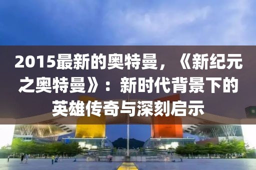 2015最新的奧特曼，《新紀(jì)元之奧特曼》：新時(shí)代背景下的英雄傳奇與深刻啟示