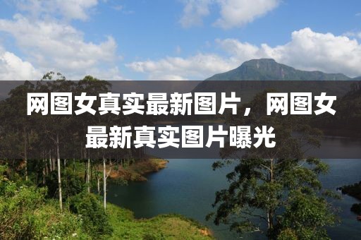 網(wǎng)圖女真實最新圖片，網(wǎng)圖女最新真實圖片曝光