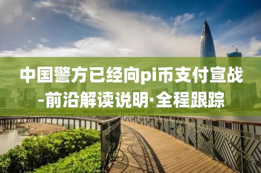 中國警方已經(jīng)向pi幣支付宣戰(zhàn)-前沿解讀說明·全程跟蹤