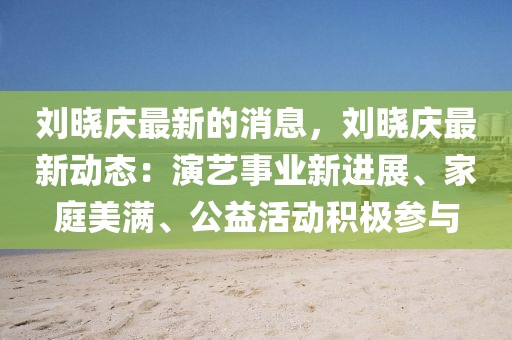 劉曉慶最新的消息，劉曉慶最新動態(tài)：演藝事業(yè)新進(jìn)展、家庭美滿、公益活動積極參與