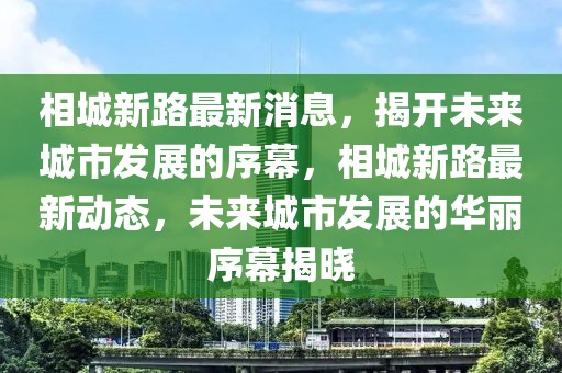 相城新路最新消息，揭開未來城市發(fā)展的序幕，相城新路最新動態(tài)，未來城市發(fā)展的華麗序幕揭曉