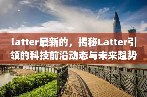 latter最新的，揭秘Latter引領(lǐng)的科技前沿動態(tài)與未來趨勢