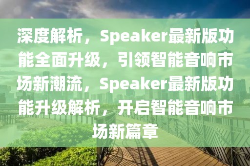 深度解析，Speaker最新版功能全面升級(jí)，引領(lǐng)智能音響市場(chǎng)新潮流，Speaker最新版功能升級(jí)解析，開啟智能音響市場(chǎng)新篇章