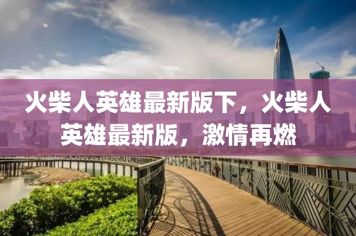火柴人英雄最新版下，火柴人英雄最新版，激情再燃