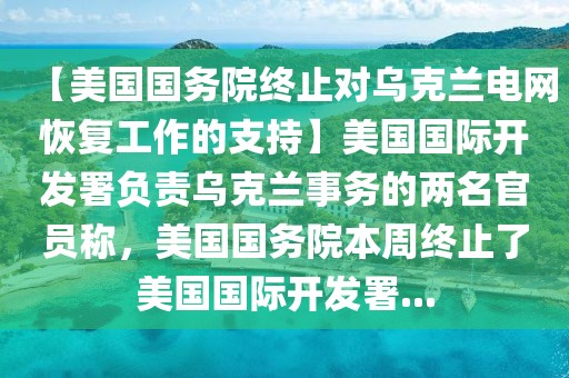 【美國國務(wù)院終止對烏克蘭電網(wǎng)恢復(fù)工作的支持】美國國際開發(fā)署負(fù)責(zé)烏克蘭事務(wù)的兩名官員稱，美國國務(wù)院本周終止了美國國際開發(fā)署...