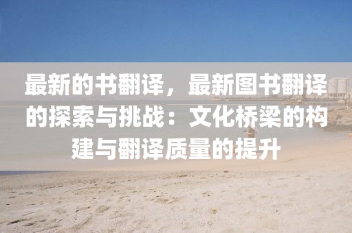 最新的書翻譯，最新圖書翻譯的探索與挑戰(zhàn)：文化橋梁的構(gòu)建與翻譯質(zhì)量的提升