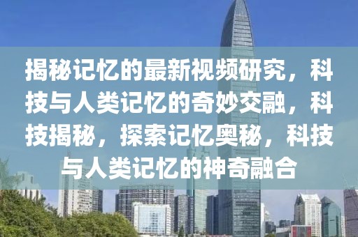 揭秘記憶的最新視頻研究，科技與人類記憶的奇妙交融，科技揭秘，探索記憶奧秘，科技與人類記憶的神奇融合