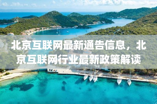 北京互聯(lián)網(wǎng)最新通告信息，北京互聯(lián)網(wǎng)行業(yè)最新政策解讀