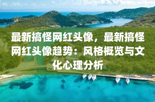 最新搞怪網(wǎng)紅頭像，最新搞怪網(wǎng)紅頭像趨勢(shì)：風(fēng)格概覽與文化心理分析