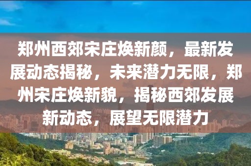 鄭州西郊宋莊煥新顏，最新發(fā)展動態(tài)揭秘，未來潛力無限，鄭州宋莊煥新貌，揭秘西郊發(fā)展新動態(tài)，展望無限潛力