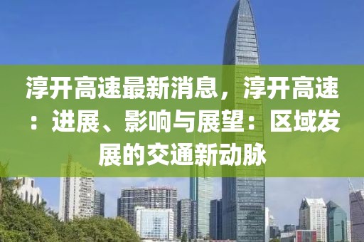 淳開高速最新消息，淳開高速：進(jìn)展、影響與展望：區(qū)域發(fā)展的交通新動(dòng)脈