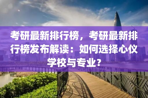 考研最新排行榜，考研最新排行榜發(fā)布解讀：如何選擇心儀學(xué)校與專業(yè)？