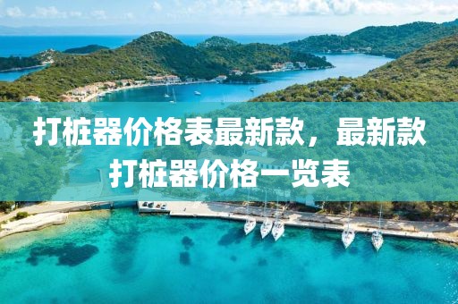 打樁器價(jià)格表最新款，最新款打樁器價(jià)格一覽表