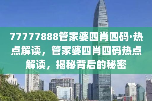 77777888管家婆四肖四碼·熱點(diǎn)解讀，管家婆四肖四碼熱點(diǎn)解讀，揭秘背后的秘密