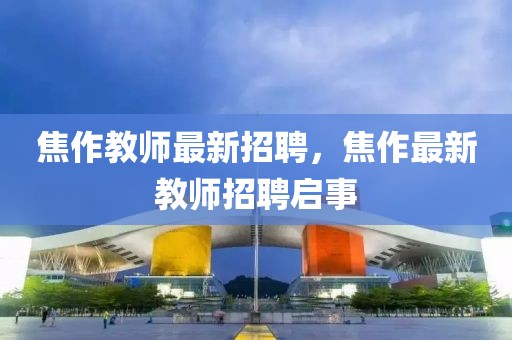 焦作教師最新招聘，焦作最新教師招聘啟事