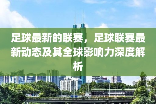 足球最新的聯(lián)賽，足球聯(lián)賽最新動態(tài)及其全球影響力深度解析