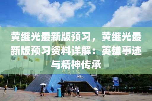 黃繼光最新版預(yù)習(xí)，黃繼光最新版預(yù)習(xí)資料詳解：英雄事跡與精神傳承