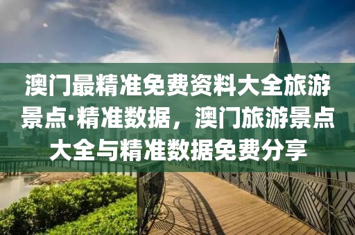 澳門最精準(zhǔn)免費資料大全旅游景點·精準(zhǔn)數(shù)據(jù)，澳門旅游景點大全與精準(zhǔn)數(shù)據(jù)免費分享