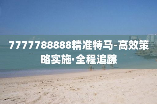 7777788888精準(zhǔn)特馬-高效策略實(shí)施·全程追蹤