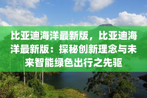 比亞迪海洋最新版，比亞迪海洋最新版：探秘創(chuàng)新理念與未來智能綠色出行之先驅(qū)