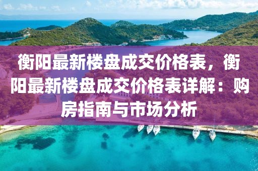 衡陽最新樓盤成交價格表，衡陽最新樓盤成交價格表詳解：購房指南與市場分析