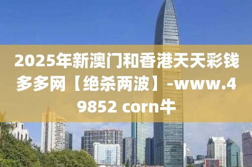 2025年新澳門和香港天天彩錢多多網(wǎng)【絕殺兩波】-www.49852 corn牛