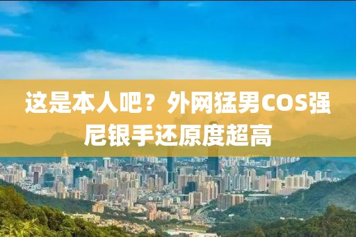 這是本人吧？外網(wǎng)猛男COS強(qiáng)尼銀手還原度超高