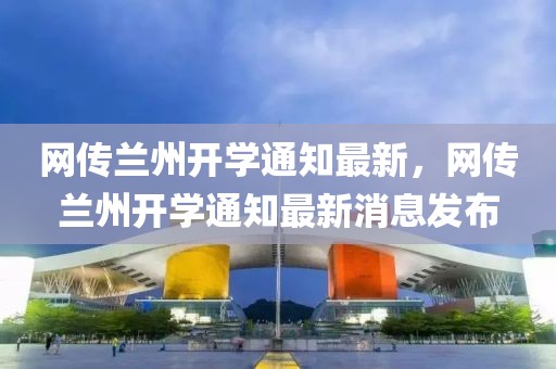 網(wǎng)傳蘭州開學(xué)通知最新，網(wǎng)傳蘭州開學(xué)通知最新消息發(fā)布