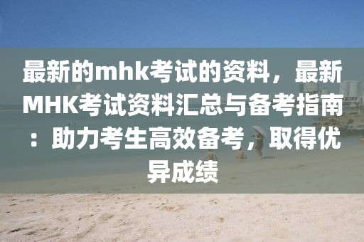 最新的mhk考試的資料，最新MHK考試資料匯總與備考指南：助力考生高效備考，取得優(yōu)異成績