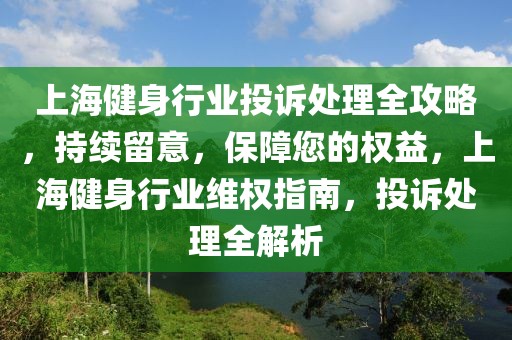 上海健身行業(yè)投訴處理全攻略，持續(xù)留意，保障您的權(quán)益，上海健身行業(yè)維權(quán)指南，投訴處理全解析