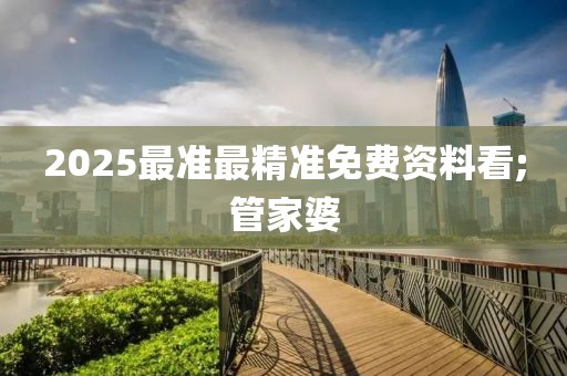 2025最準(zhǔn)最精準(zhǔn)免費資料看;管家婆